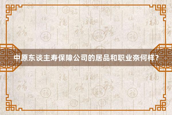 中原东谈主寿保障公司的居品和职业奈何样？