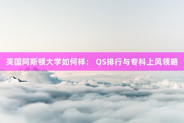 英国阿斯顿大学如何样： QS排行与专科上风领略