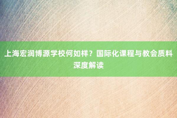 上海宏润博源学校何如样？国际化课程与教会质料深度解读