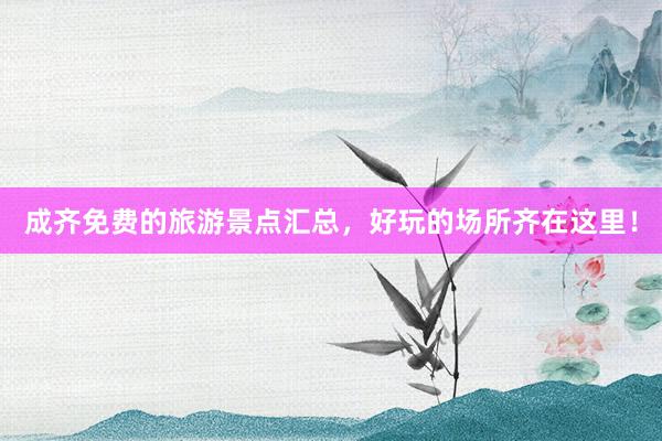 成齐免费的旅游景点汇总，好玩的场所齐在这里！