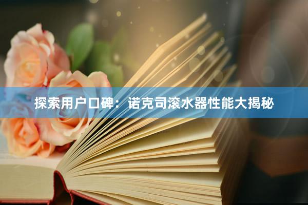 探索用户口碑：诺克司滚水器性能大揭秘