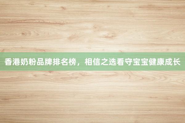 香港奶粉品牌排名榜，相信之选看守宝宝健康成长
