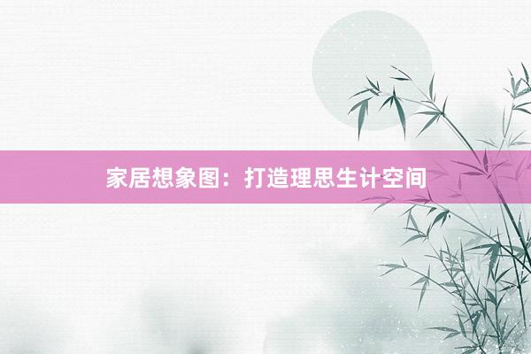 家居想象图：打造理思生计空间